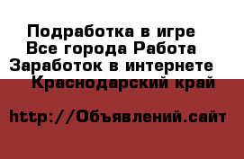 Подработка в игре - Все города Работа » Заработок в интернете   . Краснодарский край